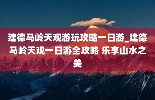 建德马岭天观游玩攻略一日游_建德马岭天观一日游全攻略 乐享山水之美