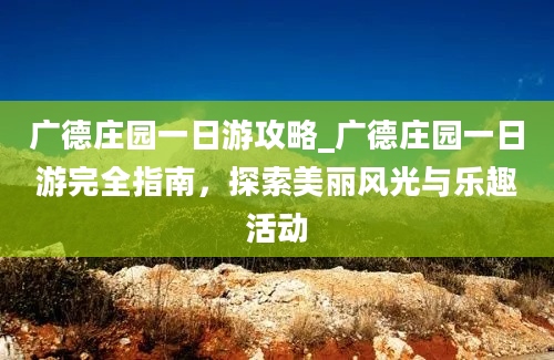 广德庄园一日游攻略_广德庄园一日游完全指南，探索美丽风光与乐趣活动