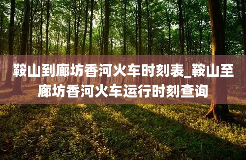 鞍山到廊坊香河火车时刻表_鞍山至廊坊香河火车运行时刻查询