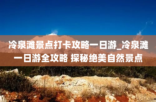 冷泉滩景点打卡攻略一日游_冷泉滩一日游全攻略 探秘绝美自然景点