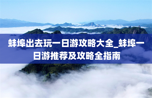 蚌埠出去玩一日游攻略大全_蚌埠一日游推荐及攻略全指南