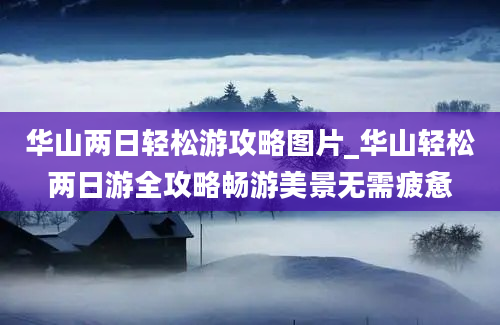 华山两日轻松游攻略图片_华山轻松两日游全攻略畅游美景无需疲惫