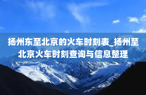 扬州东至北京的火车时刻表_扬州至北京火车时刻查询与信息整理