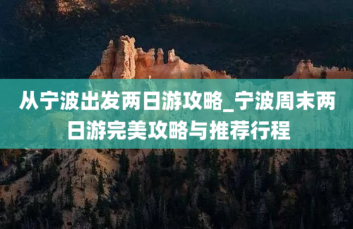 从宁波出发两日游攻略_宁波周末两日游完美攻略与推荐行程