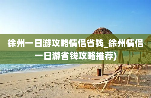 徐州一日游攻略情侣省钱_徐州情侣一日游省钱攻略推荐)