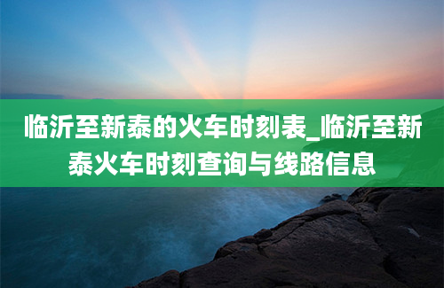 临沂至新泰的火车时刻表_临沂至新泰火车时刻查询与线路信息