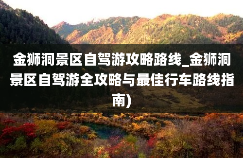 金狮洞景区自驾游攻略路线_金狮洞景区自驾游全攻略与最佳行车路线指南)