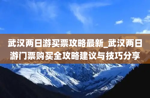 武汉两日游买票攻略最新_武汉两日游门票购买全攻略建议与技巧分享