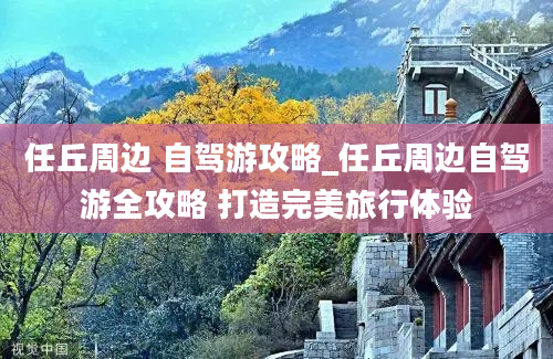 任丘周边 自驾游攻略_任丘周边自驾游全攻略 打造完美旅行体验