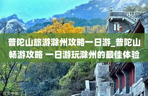 普陀山旅游滁州攻略一日游_普陀山畅游攻略 一日游玩滁州的最佳体验