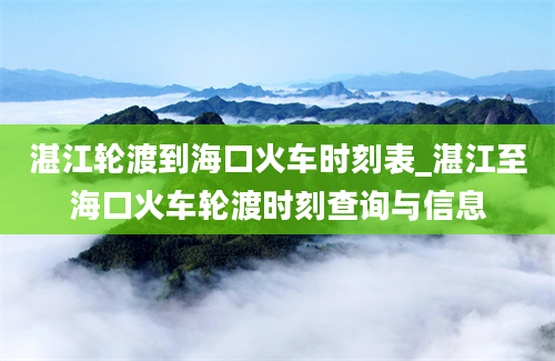 湛江轮渡到海口火车时刻表_湛江至海口火车轮渡时刻查询与信息