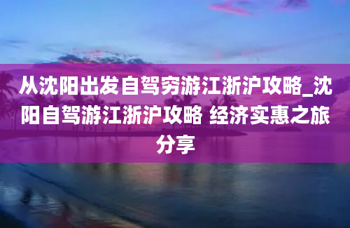 从沈阳出发自驾穷游江浙沪攻略_沈阳自驾游江浙沪攻略 经济实惠之旅分享