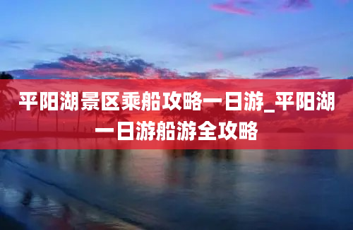 平阳湖景区乘船攻略一日游_平阳湖一日游船游全攻略