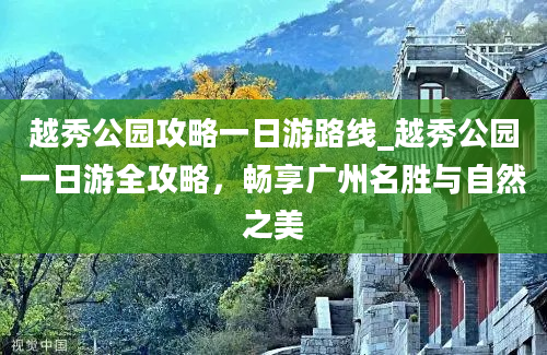 越秀公园攻略一日游路线_越秀公园一日游全攻略，畅享广州名胜与自然之美