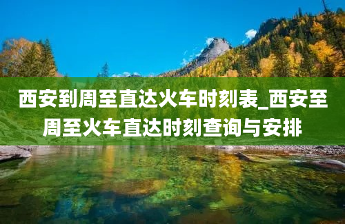 西安到周至直达火车时刻表_西安至周至火车直达时刻查询与安排