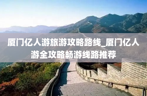 厦门亿人游旅游攻略路线_厦门亿人游全攻略畅游线路推荐