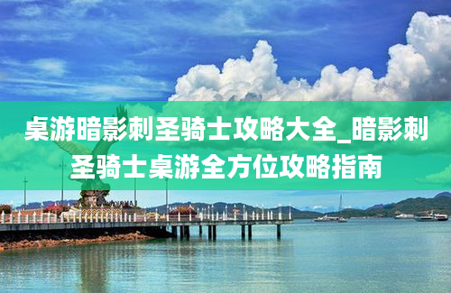 桌游暗影刺圣骑士攻略大全_暗影刺圣骑士桌游全方位攻略指南