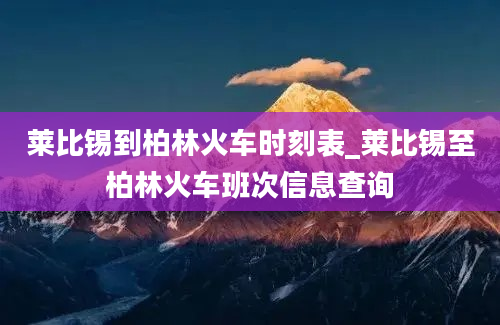 莱比锡到柏林火车时刻表_莱比锡至柏林火车班次信息查询