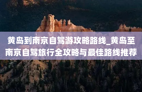 黄岛到南京自驾游攻略路线_黄岛至南京自驾旅行全攻略与最佳路线推荐