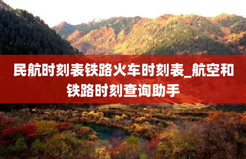 民航时刻表铁路火车时刻表_航空和铁路时刻查询助手