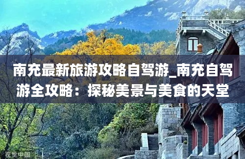 南充最新旅游攻略自驾游_南充自驾游全攻略：探秘美景与美食的天堂