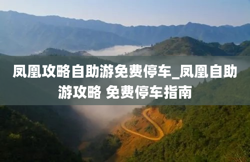 凤凰攻略自助游免费停车_凤凰自助游攻略 免费停车指南