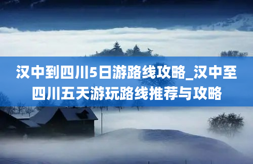 汉中到四川5日游路线攻略_汉中至四川五天游玩路线推荐与攻略