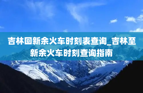 吉林回新余火车时刻表查询_吉林至新余火车时刻查询指南