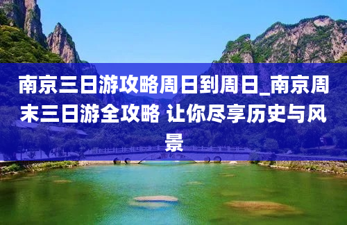 南京三日游攻略周日到周日_南京周末三日游全攻略 让你尽享历史与风景