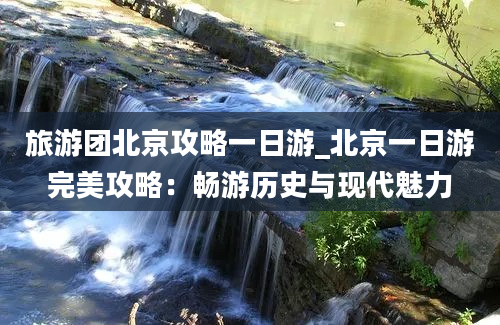 旅游团北京攻略一日游_北京一日游完美攻略：畅游历史与现代魅力