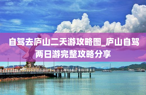 自驾去庐山二天游攻略图_庐山自驾两日游完整攻略分享