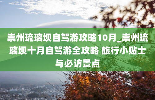 崇州琉璃坝自驾游攻略10月_崇州琉璃坝十月自驾游全攻略 旅行小贴士与必访景点