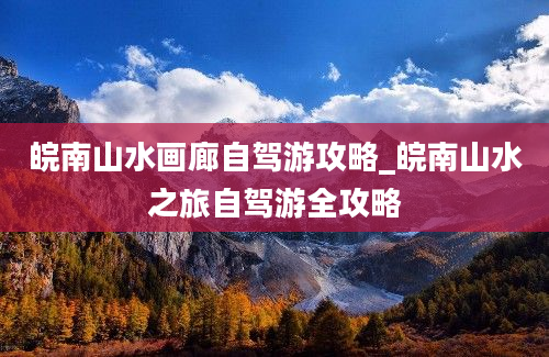 皖南山水画廊自驾游攻略_皖南山水之旅自驾游全攻略