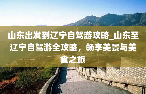 山东出发到辽宁自驾游攻略_山东至辽宁自驾游全攻略，畅享美景与美食之旅