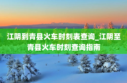 江阴到青县火车时刻表查询_江阴至青县火车时刻查询指南