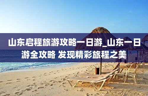 山东启程旅游攻略一日游_山东一日游全攻略 发现精彩旅程之美