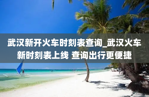 武汉新开火车时刻表查询_武汉火车新时刻表上线 查询出行更便捷