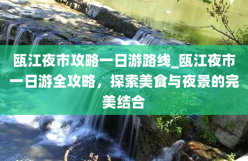 瓯江夜市攻略一日游路线_瓯江夜市一日游全攻略，探索美食与夜景的完美结合