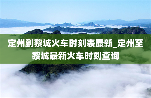 定州到黎城火车时刻表最新_定州至黎城最新火车时刻查询