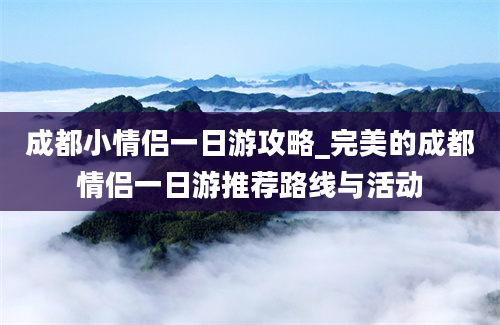 成都小情侣一日游攻略_完美的成都情侣一日游推荐路线与活动