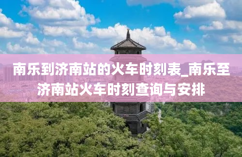 南乐到济南站的火车时刻表_南乐至济南站火车时刻查询与安排