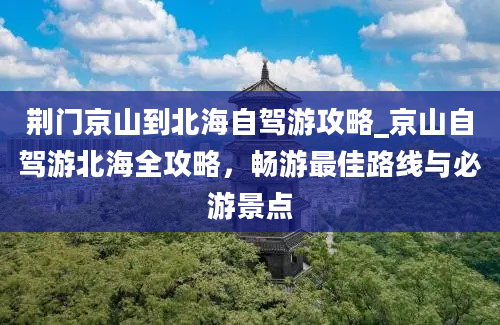 荆门京山到北海自驾游攻略_京山自驾游北海全攻略，畅游最佳路线与必游景点