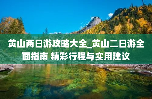 黄山两日游攻略大全_黄山二日游全面指南 精彩行程与实用建议