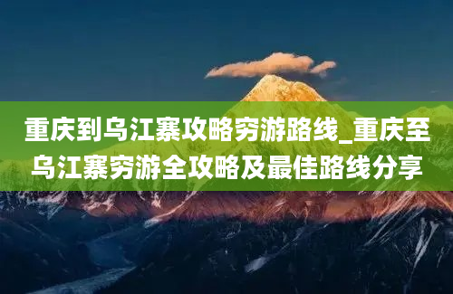 重庆到乌江寨攻略穷游路线_重庆至乌江寨穷游全攻略及最佳路线分享