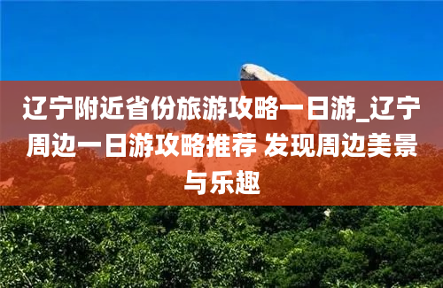 辽宁附近省份旅游攻略一日游_辽宁周边一日游攻略推荐 发现周边美景与乐趣