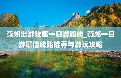 燕郊出游攻略一日游路线_燕郊一日游最佳线路推荐与游玩攻略