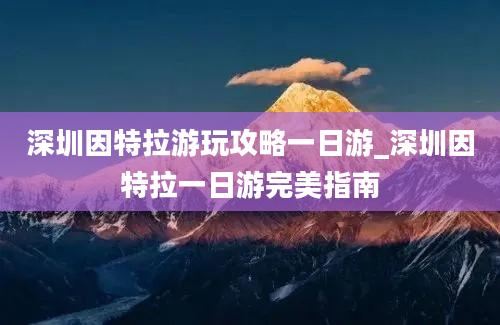 深圳因特拉游玩攻略一日游_深圳因特拉一日游完美指南