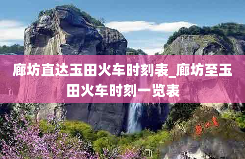 廊坊直达玉田火车时刻表_廊坊至玉田火车时刻一览表