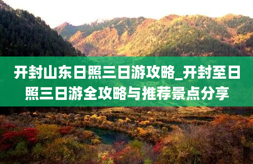 开封山东日照三日游攻略_开封至日照三日游全攻略与推荐景点分享