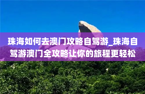 珠海如何去澳门攻略自驾游_珠海自驾游澳门全攻略让你的旅程更轻松